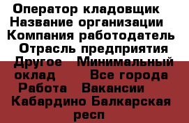 Оператор-кладовщик › Название организации ­ Компания-работодатель › Отрасль предприятия ­ Другое › Минимальный оклад ­ 1 - Все города Работа » Вакансии   . Кабардино-Балкарская респ.